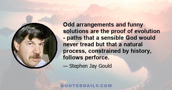 Odd arrangements and funny solutions are the proof of evolution - paths that a sensible God would never tread but that a natural process, constrained by history, follows perforce.