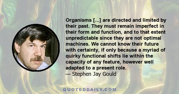 Organisms [...] are directed and limited by their past. They must remain imperfect in their form and function, and to that extent unpredictable since they are not optimal machines. We cannot know their future with