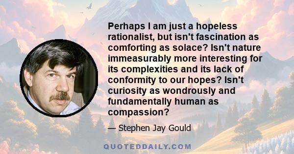 Perhaps I am just a hopeless rationalist, but isn't fascination as comforting as solace? Isn't nature immeasurably more interesting for its complexities and its lack of conformity to our hopes? Isn't curiosity as