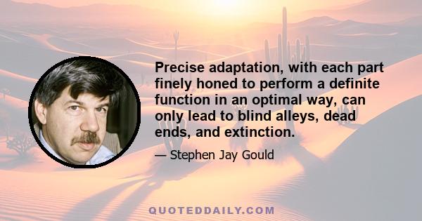 Precise adaptation, with each part finely honed to perform a definite function in an optimal way, can only lead to blind alleys, dead ends, and extinction.