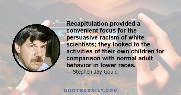 Recapitulation provided a convenient focus for the persuasive racism of white scientists; they looked to the activities of their own children for comparison with normal adult behavior in lower races.