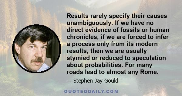 Results rarely specify their causes unambiguously. If we have no direct evidence of fossils or human chronicles, if we are forced to infer a process only from its modern results, then we are usually stymied or reduced