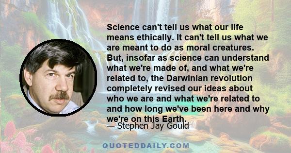 Science can't tell us what our life means ethically. It can't tell us what we are meant to do as moral creatures. But, insofar as science can understand what we're made of, and what we're related to, the Darwinian