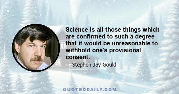 Science is all those things which are confirmed to such a degree that it would be unreasonable to withhold one's provisional consent.