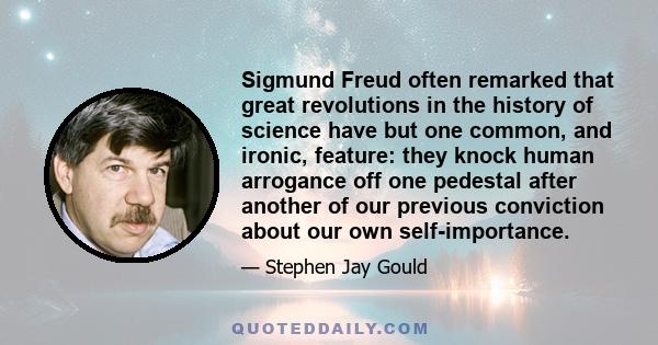 Sigmund Freud often remarked that great revolutions in the history of science have but one common, and ironic, feature: they knock human arrogance off one pedestal after another of our previous conviction about our own