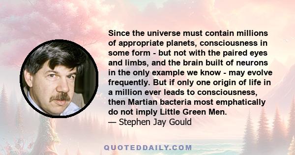 Since the universe must contain millions of appropriate planets, consciousness in some form - but not with the paired eyes and limbs, and the brain built of neurons in the only example we know - may evolve frequently.