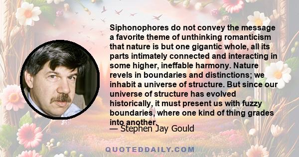 Siphonophores do not convey the message a favorite theme of unthinking romanticism that nature is but one gigantic whole, all its parts intimately connected and interacting in some higher, ineffable harmony. Nature