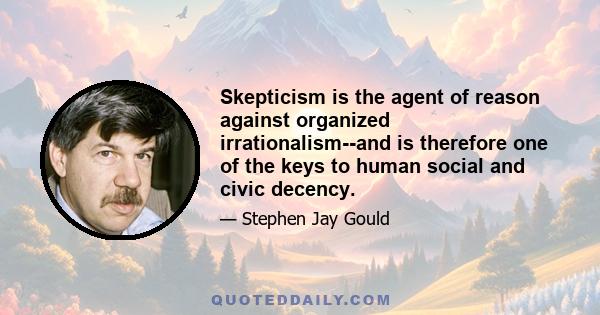 Skepticism is the agent of reason against organized irrationalism--and is therefore one of the keys to human social and civic decency.