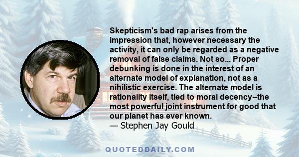 Skepticism's bad rap arises from the impression that, however necessary the activity, it can only be regarded as a negative removal of false claims. Not so... Proper debunking is done in the interest of an alternate