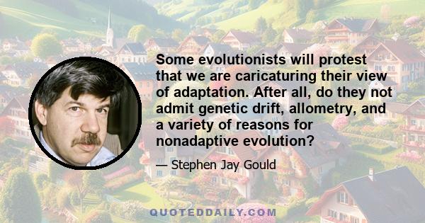 Some evolutionists will protest that we are caricaturing their view of adaptation. After all, do they not admit genetic drift, allometry, and a variety of reasons for nonadaptive evolution?