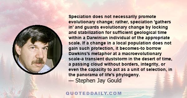 Speciation does not necessarily promote evolutionary change; rather, speciation 'gathers in' and guards evolutionary change by locking and stabilization for sufficient geological time within a Darwinian individual of