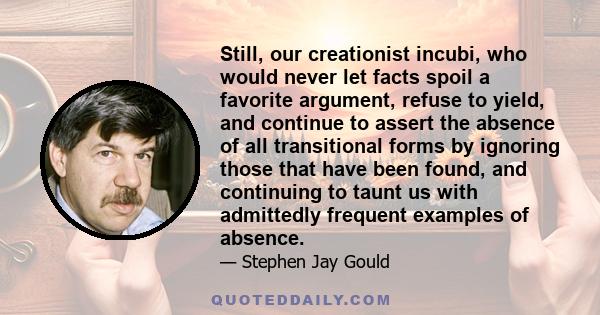 Still, our creationist incubi, who would never let facts spoil a favorite argument, refuse to yield, and continue to assert the absence of all transitional forms by ignoring those that have been found, and continuing to 