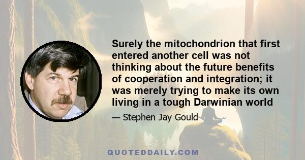 Surely the mitochondrion that first entered another cell was not thinking about the future benefits of cooperation and integration; it was merely trying to make its own living in a tough Darwinian world