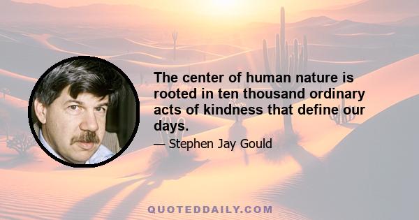 The center of human nature is rooted in ten thousand ordinary acts of kindness that define our days.