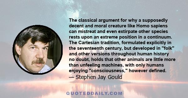 The classical argument for why a supposedly decent and moral creature like Homo sapiens can mistreat and even extirpate other species rests upon an extreme position in a continuum. The Cartesian tradition, formulated