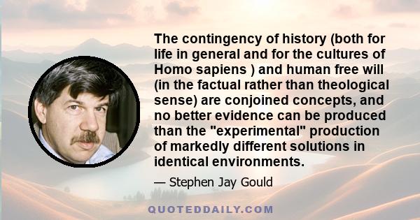 The contingency of history (both for life in general and for the cultures of Homo sapiens ) and human free will (in the factual rather than theological sense) are conjoined concepts, and no better evidence can be