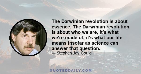 The Darwinian revolution is about essence. The Darwinian revolution is about who we are, it's what we're made of, it's what our life means insofar as science can answer that question.