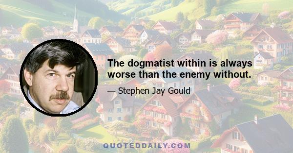 The dogmatist within is always worse than the enemy without.