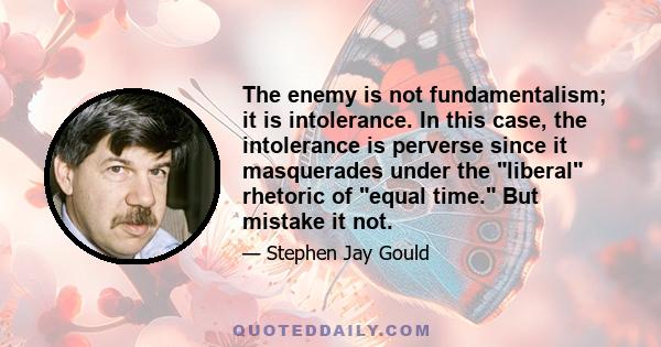 The enemy is not fundamentalism; it is intolerance. In this case, the intolerance is perverse since it masquerades under the liberal rhetoric of equal time. But mistake it not.