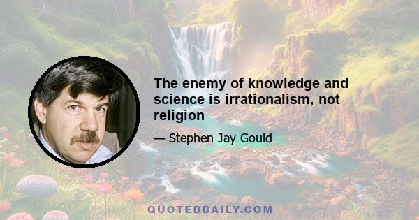 The enemy of knowledge and science is irrationalism, not religion