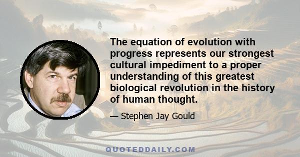 The equation of evolution with progress represents our strongest cultural impediment to a proper understanding of this greatest biological revolution in the history of human thought.