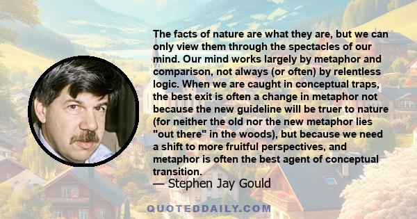 The facts of nature are what they are, but we can only view them through the spectacles of our mind. Our mind works largely by metaphor and comparison, not always (or often) by relentless logic. When we are caught in