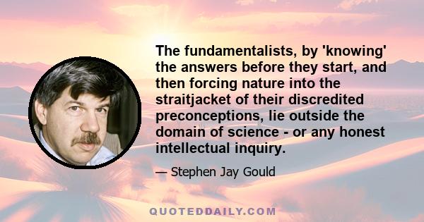 The fundamentalists, by 'knowing' the answers before they start, and then forcing nature into the straitjacket of their discredited preconceptions, lie outside the domain of science - or any honest intellectual inquiry.