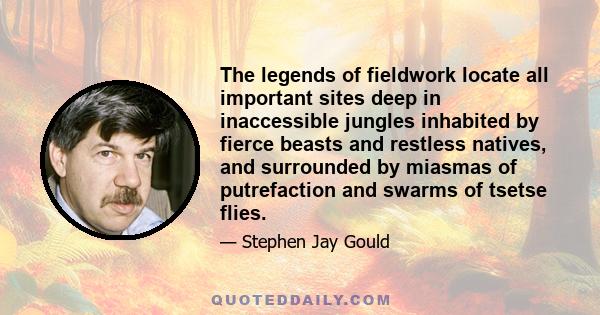 The legends of fieldwork locate all important sites deep in inaccessible jungles inhabited by fierce beasts and restless natives, and surrounded by miasmas of putrefaction and swarms of tsetse flies.