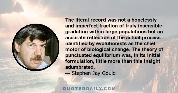 The literal record was not a hopelessly and imperfect fraction of truly insensible gradation within large populations but an accurate reflection of the actual process identified by evolutionists as the chief motor of