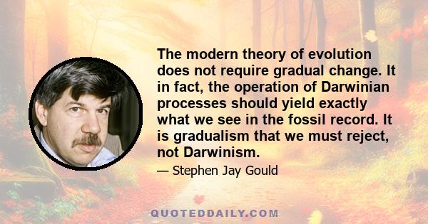 The modern theory of evolution does not require gradual change. It in fact, the operation of Darwinian processes should yield exactly what we see in the fossil record. It is gradualism that we must reject, not Darwinism.