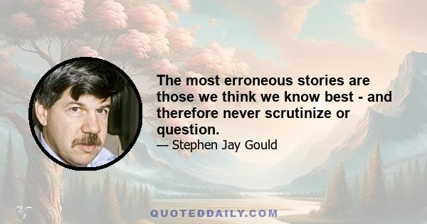 The most erroneous stories are those we think we know best - and therefore never scrutinize or question.