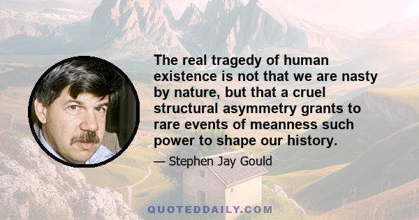 The real tragedy of human existence is not that we are nasty by nature, but that a cruel structural asymmetry grants to rare events of meanness such power to shape our history.