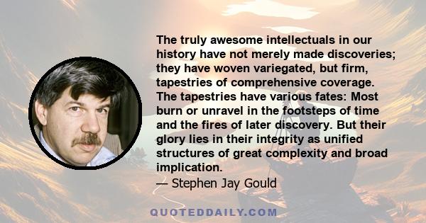 The truly awesome intellectuals in our history have not merely made discoveries; they have woven variegated, but firm, tapestries of comprehensive coverage. The tapestries have various fates: Most burn or unravel in the 