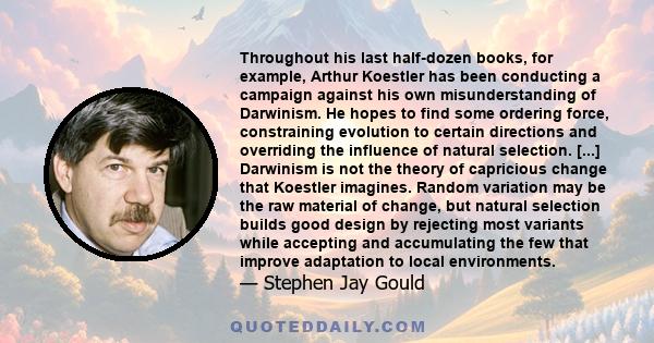 Throughout his last half-dozen books, for example, Arthur Koestler has been conducting a campaign against his own misunderstanding of Darwinism. He hopes to find some ordering force, constraining evolution to certain