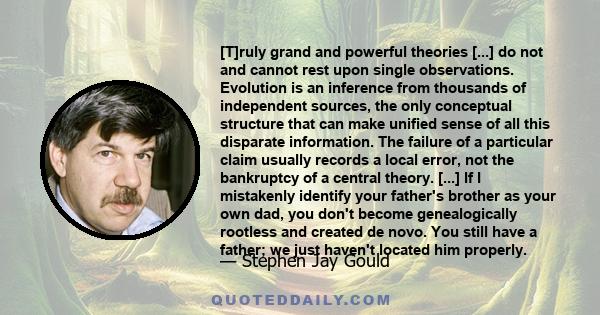 [T]ruly grand and powerful theories [...] do not and cannot rest upon single observations. Evolution is an inference from thousands of independent sources, the only conceptual structure that can make unified sense of