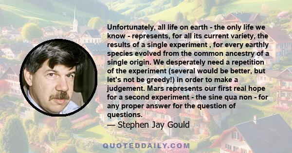 Unfortunately, all life on earth - the only life we know - represents, for all its current variety, the results of a single experiment , for every earthly species evolved from the common ancestry of a single origin. We