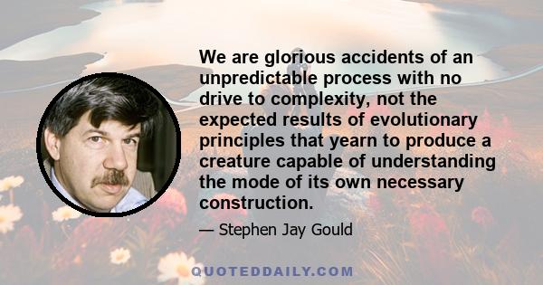 We are glorious accidents of an unpredictable process with no drive to complexity, not the expected results of evolutionary principles that yearn to produce a creature capable of understanding the mode of its own