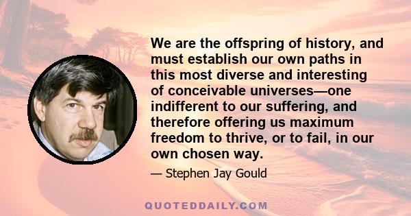 We are the offspring of history, and must establish our own paths in this most diverse and interesting of conceivable universes—one indifferent to our suffering, and therefore offering us maximum freedom to thrive, or