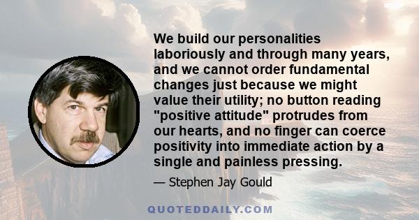 We build our personalities laboriously and through many years, and we cannot order fundamental changes just because we might value their utility; no button reading positive attitude protrudes from our hearts, and no