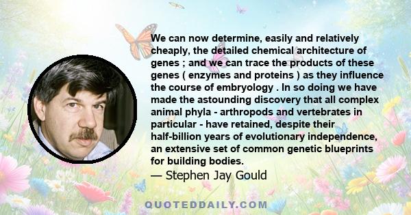 We can now determine, easily and relatively cheaply, the detailed chemical architecture of genes ; and we can trace the products of these genes ( enzymes and proteins ) as they influence the course of embryology . In so 