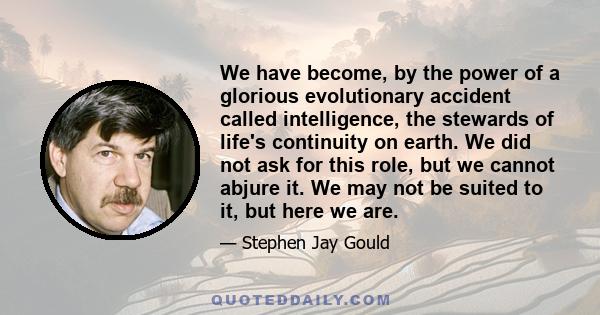 We have become, by the power of a glorious evolutionary accident called intelligence, the stewards of life's continuity on earth. We did not ask for this role, but we cannot abjure it. We may not be suited to it, but