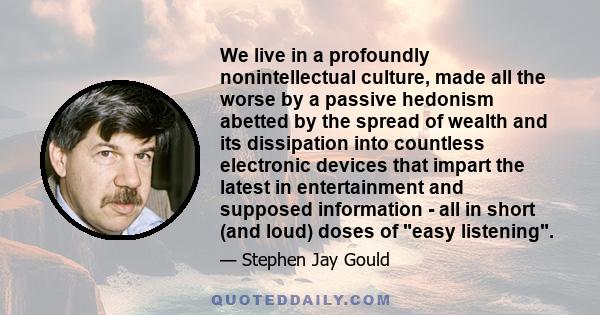 We live in a profoundly nonintellectual culture, made all the worse by a passive hedonism abetted by the spread of wealth and its dissipation into countless electronic devices that impart the latest in entertainment and 