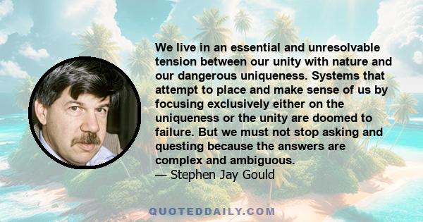 We live in an essential and unresolvable tension between our unity with nature and our dangerous uniqueness. Systems that attempt to place and make sense of us by focusing exclusively either on the uniqueness or the