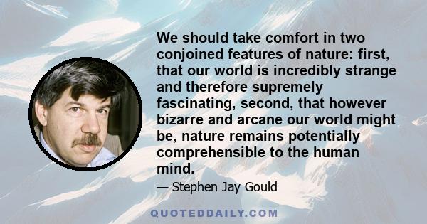 We should take comfort in two conjoined features of nature: first, that our world is incredibly strange and therefore supremely fascinating, second, that however bizarre and arcane our world might be, nature remains