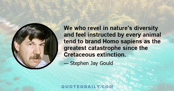 We who revel in nature's diversity and feel instructed by every animal tend to brand Homo sapiens as the greatest catastrophe since the Cretaceous extinction.