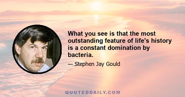 What you see is that the most outstanding feature of life's history is a constant domination by bacteria.