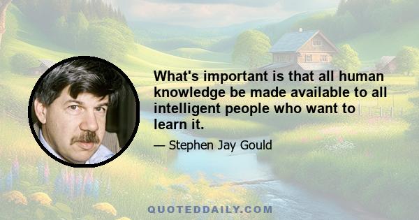 What's important is that all human knowledge be made available to all intelligent people who want to learn it.