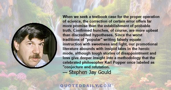 When we seek a textbook case for the proper operation of science, the correction of certain error offers far more promise than the establishment of probable truth. Confirmed hunches, of course, are more upbeat than