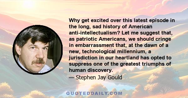 Why get excited over this latest episode in the long, sad history of American anti-intellectualism? Let me suggest that, as patriotic Americans, we should cringe in embarrassment that, at the dawn of a new,