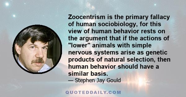 Zoocentrism is the primary fallacy of human sociobiology, for this view of human behavior rests on the argument that if the actions of lower animals with simple nervous systems arise as genetic products of natural